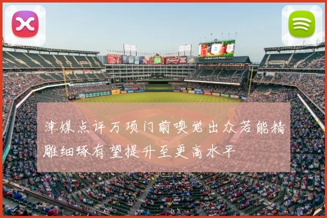 津媒点评万项门前嗅觉出众若能精雕细琢有望提升至更高水平