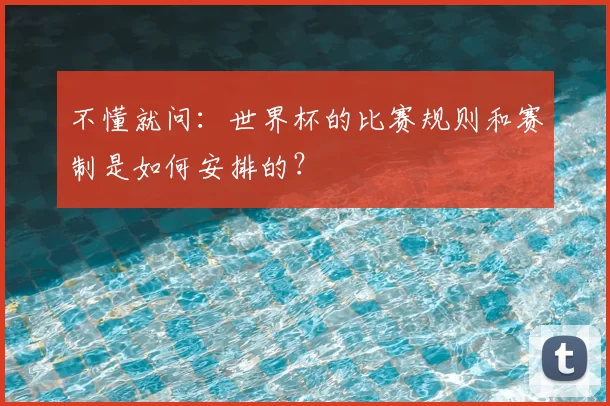 不懂就问:世界杯的比赛规则和赛制是如何安排的?