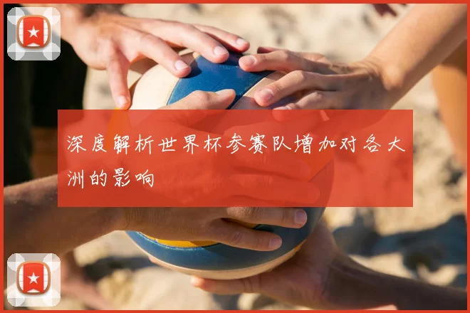深度解析世界杯参赛队增加对各大洲的影响