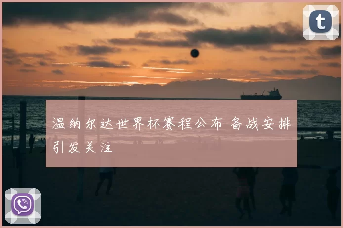 温纳尔达世界杯赛程公布 备战安排引发关注