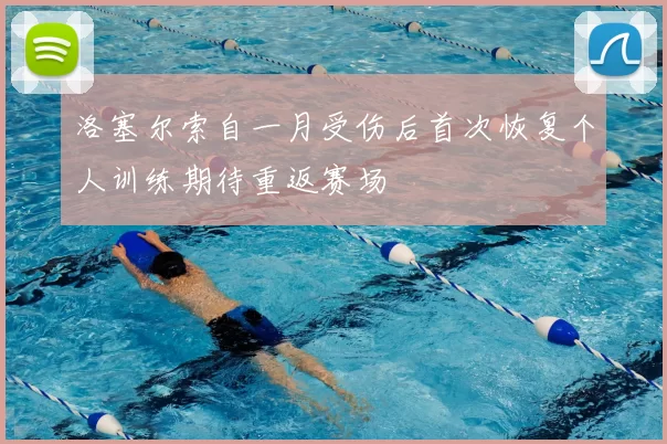 洛塞尔索自一月受伤后首次恢复个人训练期待重返赛场