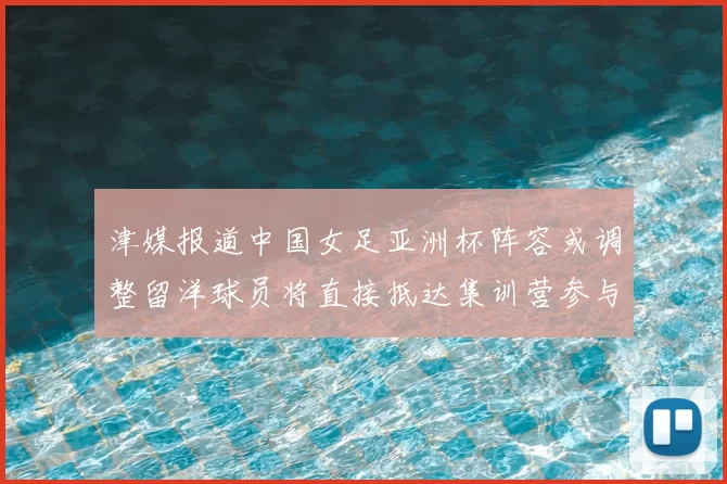 津媒报道中国女足亚洲杯阵容或调整留洋球员将直接抵达集训营参与备战