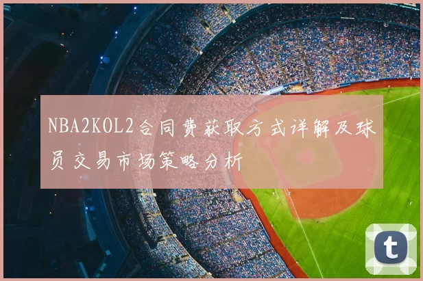 NBA2KOL2合同费获取方式详解及球员交易市场策略分析