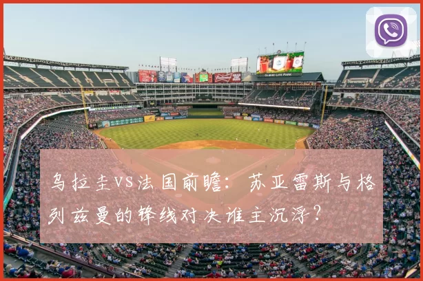 乌拉圭vs法国前瞻:苏亚雷斯与格列兹曼的锋线对决谁主沉浮?