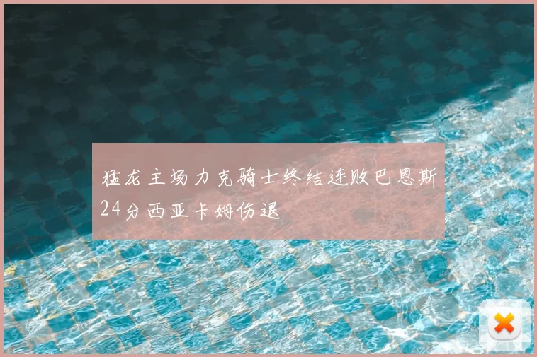 猛龙主场力克骑士终结连败巴恩斯24分西亚卡姆伤退