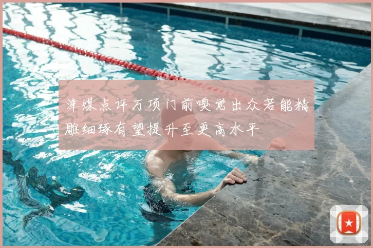 津媒点评万项门前嗅觉出众若能精雕细琢有望提升至更高水平