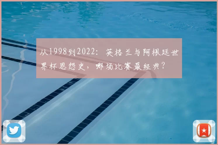 从1998到2022:英格兰与阿根廷世界杯恩怨史,哪场比赛最经典?