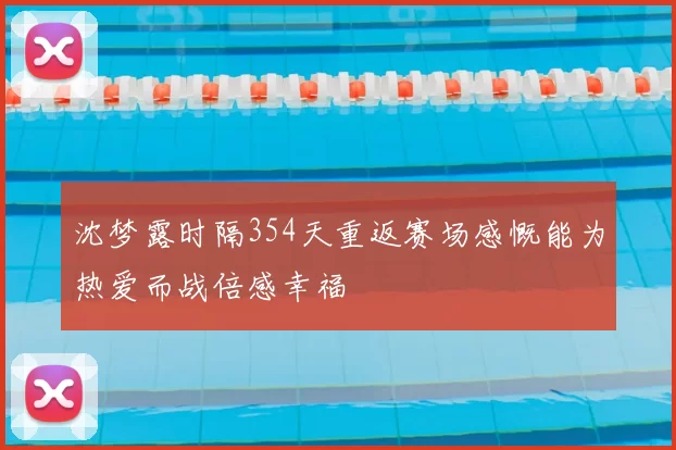 沈梦露时隔354天重返赛场感慨能为热爱而战倍感幸福