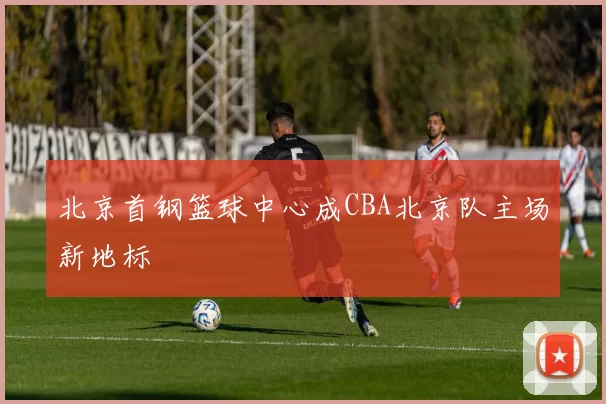 北京首钢篮球中心成CBA北京队主场新地标