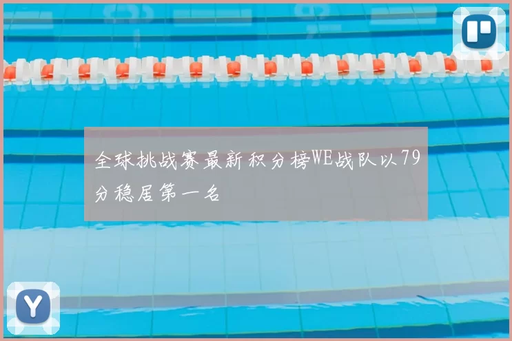 全球挑战赛最新积分榜WE战队以79分稳居第一名