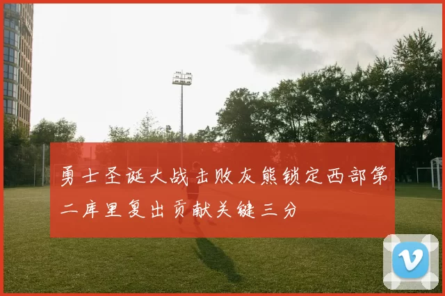 勇士圣诞大战击败灰熊锁定西部第二库里复出贡献关键三分