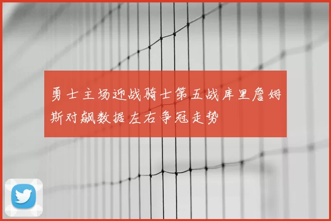 勇士主场迎战骑士第五战库里詹姆斯对飙数据左右争冠走势