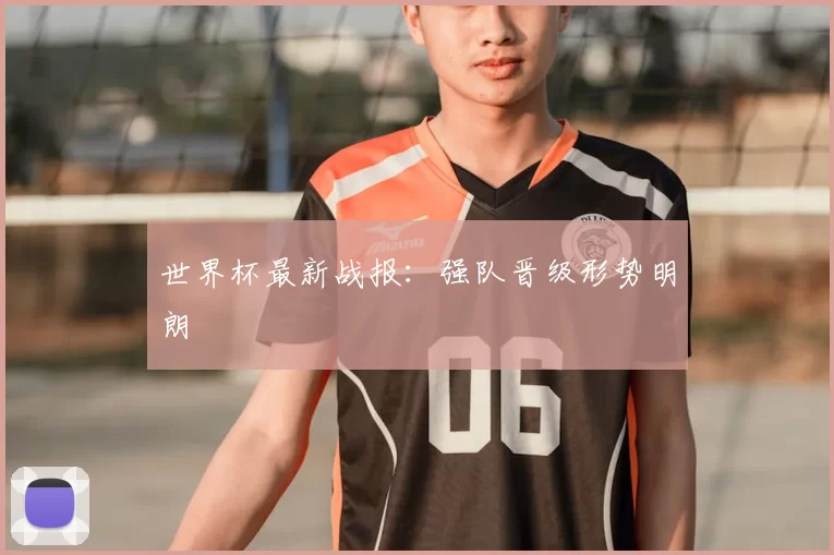 世界杯最新战报：强队晋级形势明朗