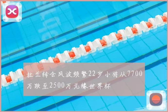 杜兰转会风波频繁22岁小将从7700万跌至2500万无缘世界杯