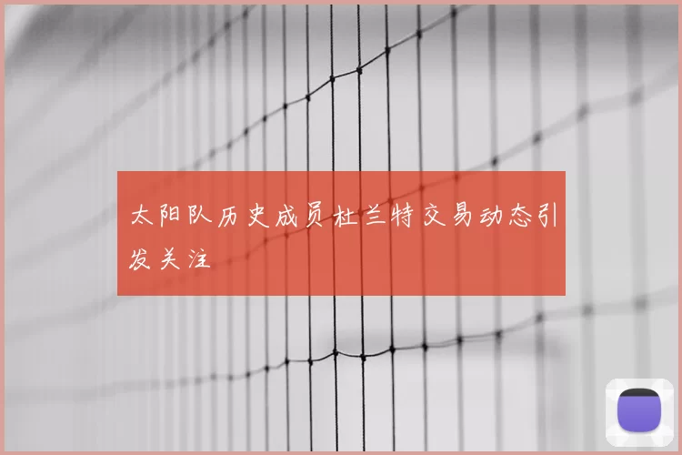 太阳队历史成员杜兰特交易动态引发关注