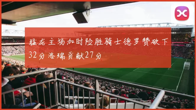 猛龙主场加时险胜骑士德罗赞砍下32分洛瑞贡献27分