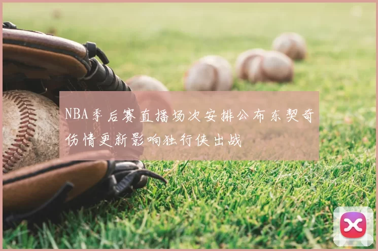 NBA季后赛直播场次安排公布东契奇伤情更新影响独行侠出战