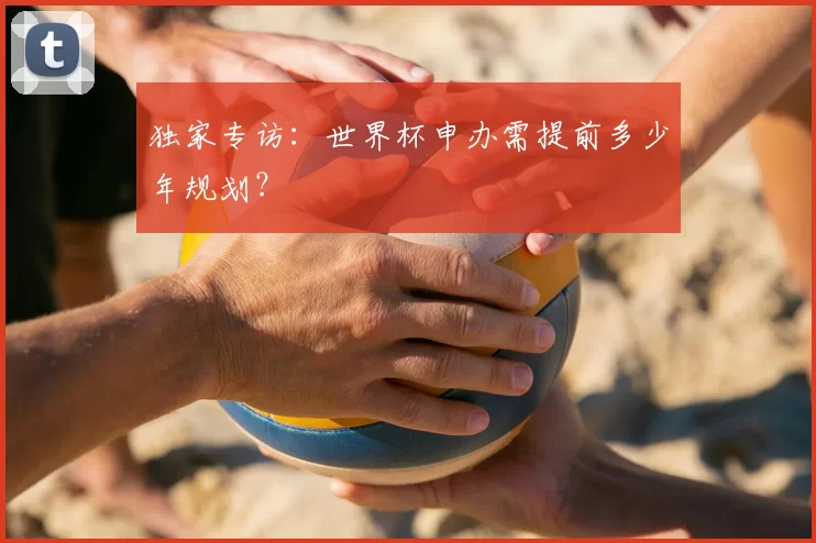 独家专访:世界杯申办需提前多少年规划?