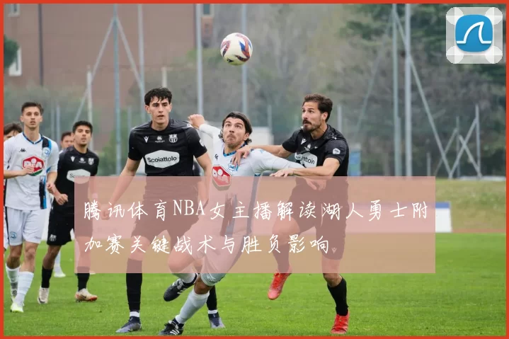 腾讯体育NBA女主播解读湖人勇士附加赛关键战术与胜负影响